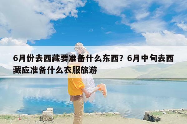 6月份去西藏要准备什么东西？6月中旬去西藏应准备什么衣服旅游