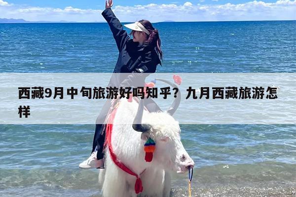 西藏9月中旬旅游好吗知乎？九月西藏旅游怎样