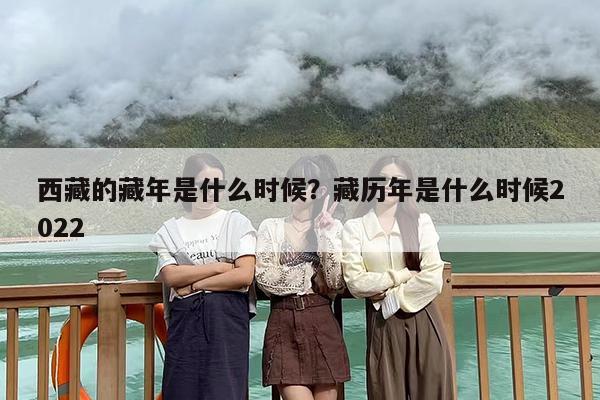 西藏的藏年是什么时候？藏历年是什么时候2022
