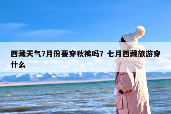 西藏天气7月份要穿秋裤吗？七月西藏旅游穿什么