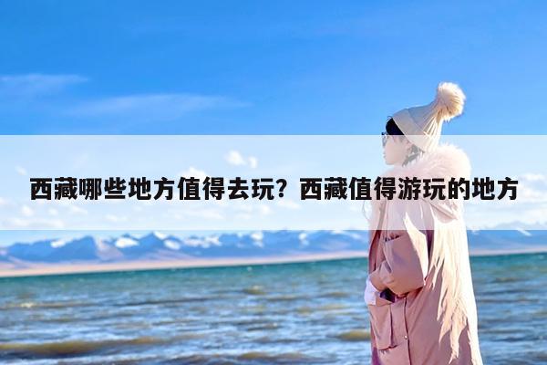 西藏哪些地方值得去玩？西藏值得游玩的地方