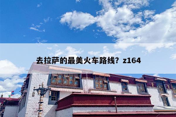去拉萨的最美火车路线？z164