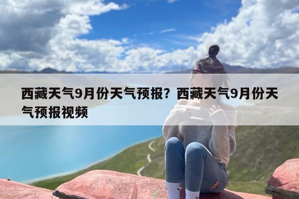 西藏天气9月份天气预报？西藏天气9月份天气预报视频