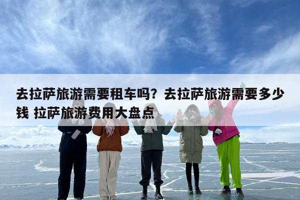 去拉萨旅游需要租车吗？去拉萨旅游需要多少钱 拉萨旅游费用大盘点