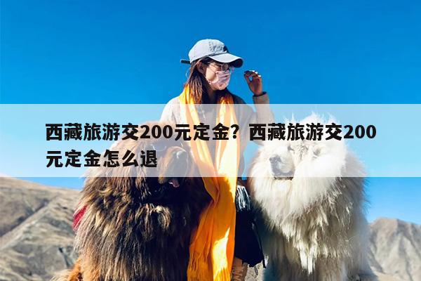 西藏旅游交200元定金？西藏旅游交200元定金怎么退