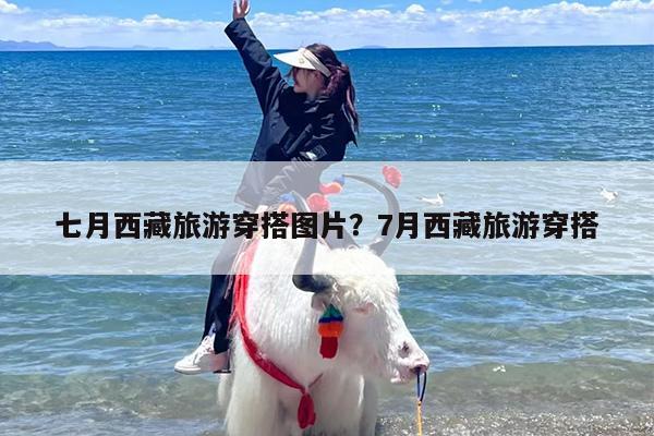 七月西藏旅游穿搭图片？7月西藏旅游穿搭