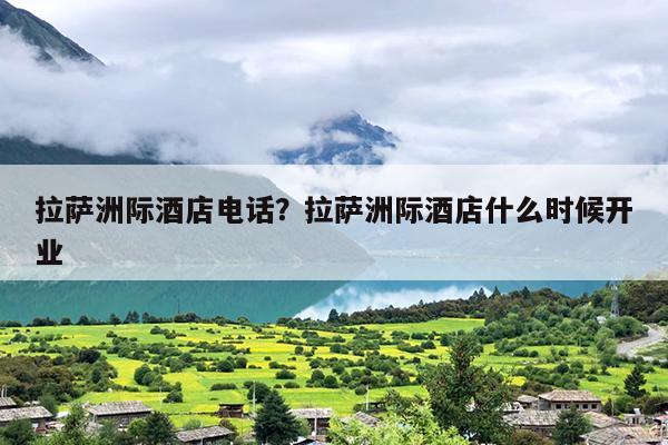 拉萨洲际酒店电话？拉萨洲际酒店什么时候开业