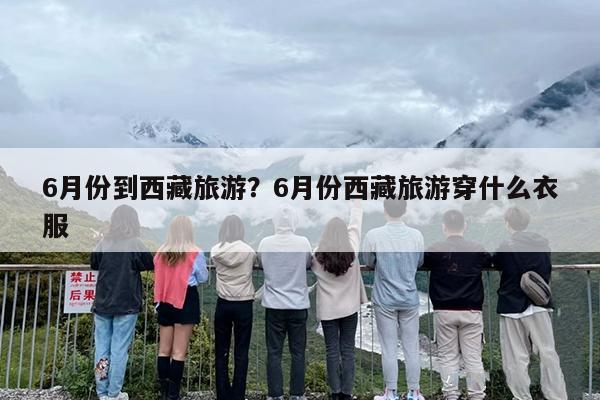 6月份到西藏旅游？6月份西藏旅游穿什么衣服