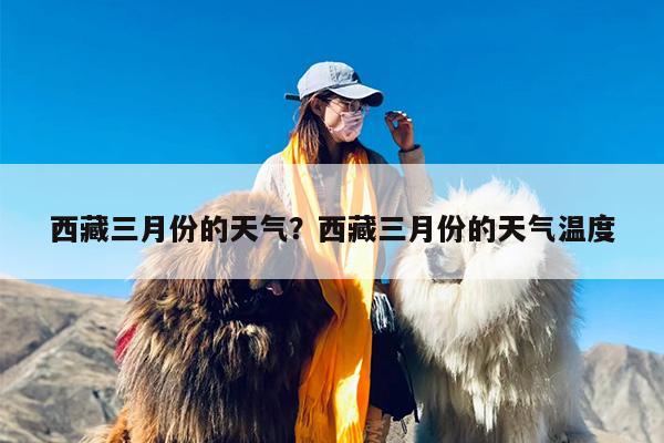 西藏三月份的天气？西藏三月份的天气温度