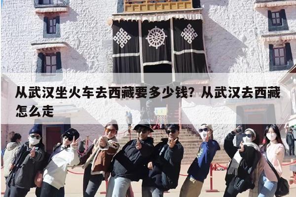 从武汉坐火车去西藏要多少钱？从武汉去西藏怎么走