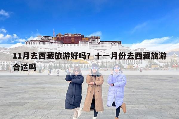 11月去西藏旅游好吗？十一月份去西藏旅游合适吗