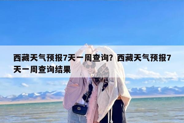 西藏天气预报7天一周查询？西藏天气预报7天一周查询结果