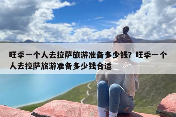 旺季一个人去拉萨旅游准备多少钱？旺季一个人去拉萨旅游准备多少钱合适