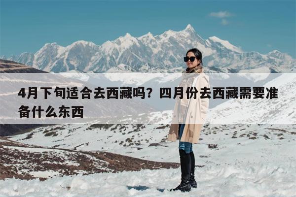 4月下旬适合去西藏吗？四月份去西藏需要准备什么东西