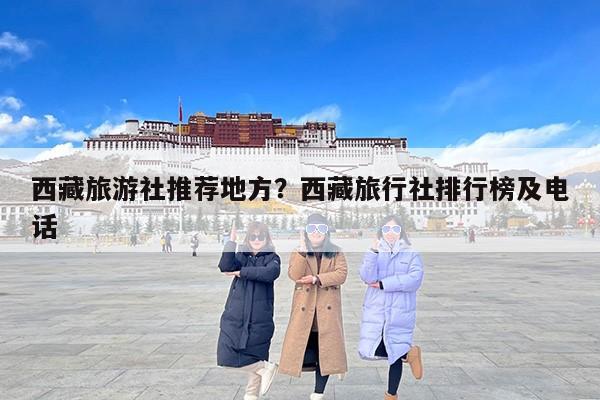 西藏旅游社推荐地方？西藏旅行社排行榜及电话