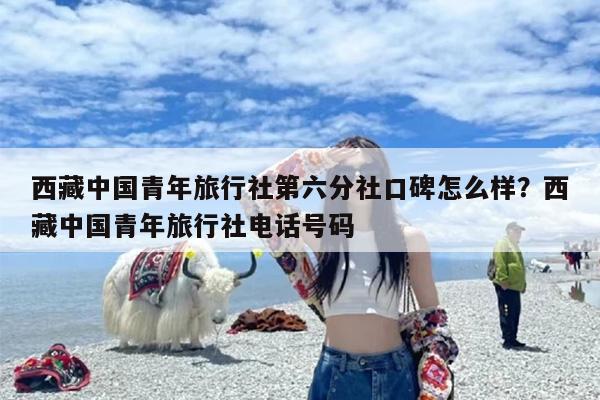西藏中国青年旅行社第六分社口碑怎么样？西藏中国青年旅行社电话号码