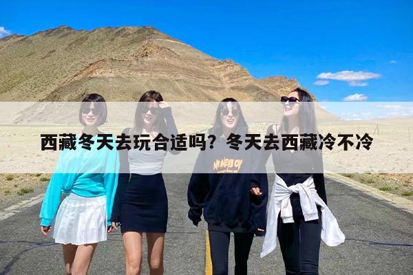 西藏冬天去玩合适吗？冬天去西藏冷不冷