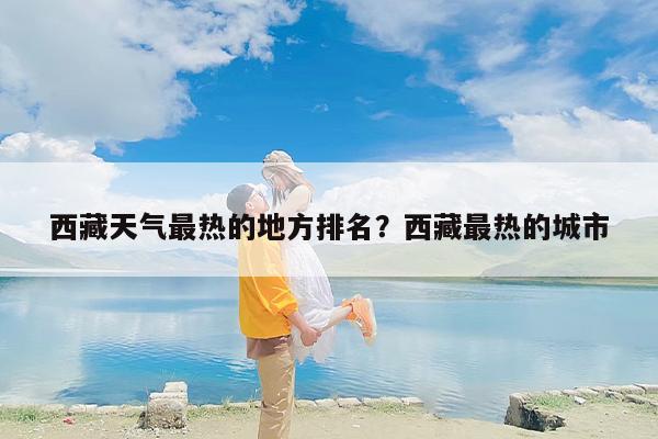 西藏天气最热的地方排名？西藏最热的城市