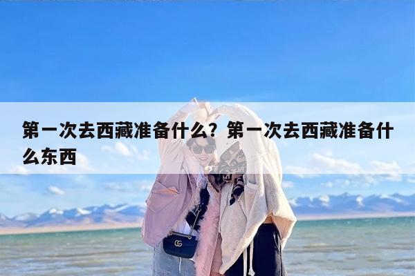 第一次去西藏准备什么？第一次去西藏准备什么东西