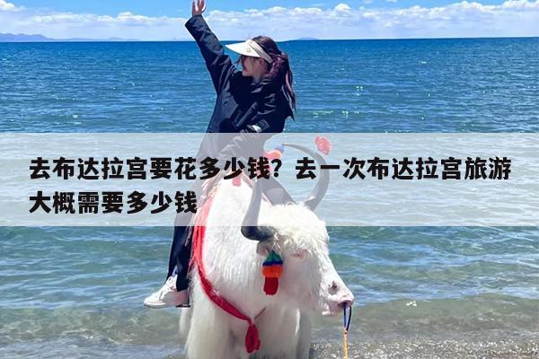 去布达拉宫要花多少钱？去一次布达拉宫旅游大概需要多少钱