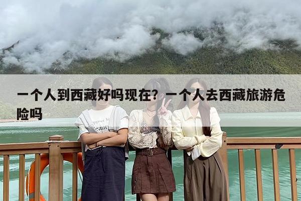 一个人到西藏好吗现在？一个人去西藏旅游危险吗