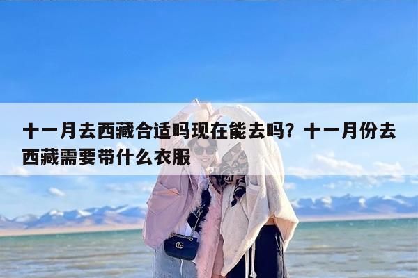 十一月去西藏合适吗现在能去吗？十一月份去西藏需要带什么衣服