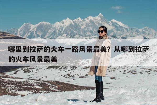 哪里到拉萨的火车一路风景最美？从哪到拉萨的火车风景最美