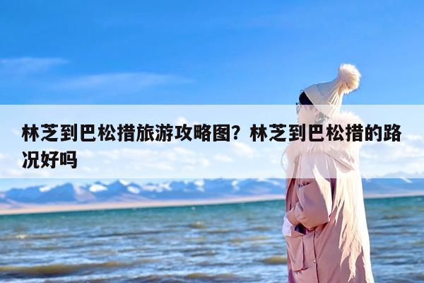 林芝到巴松措旅游攻略图？林芝到巴松措的路况好吗