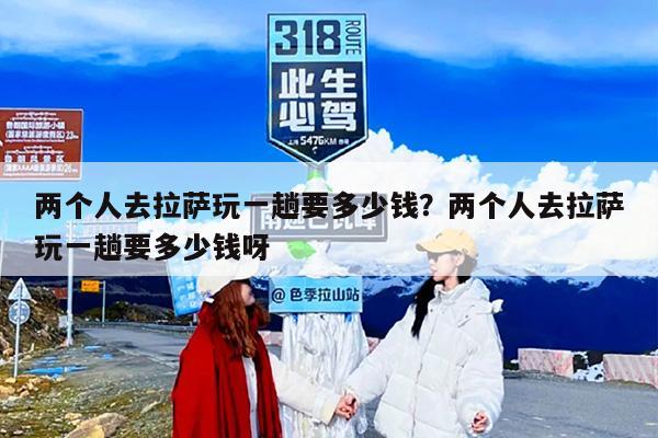 两个人去拉萨玩一趟要多少钱？两个人去拉萨玩一趟要多少钱呀