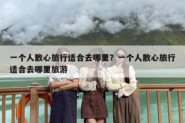一个人散心旅行适合去哪里？一个人散心旅行适合去哪里旅游