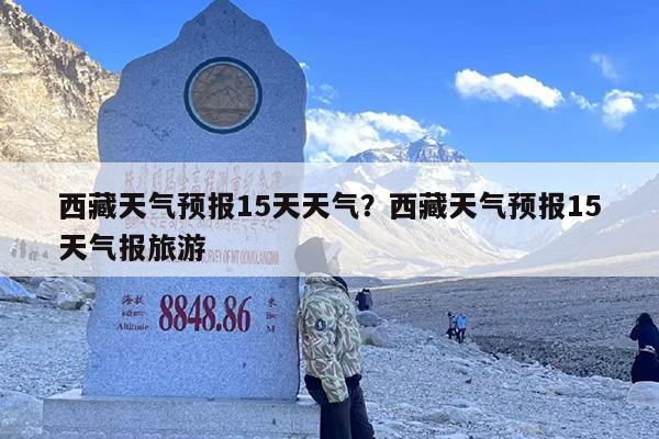西藏天气预报15天天气？西藏天气预报15天气报旅游