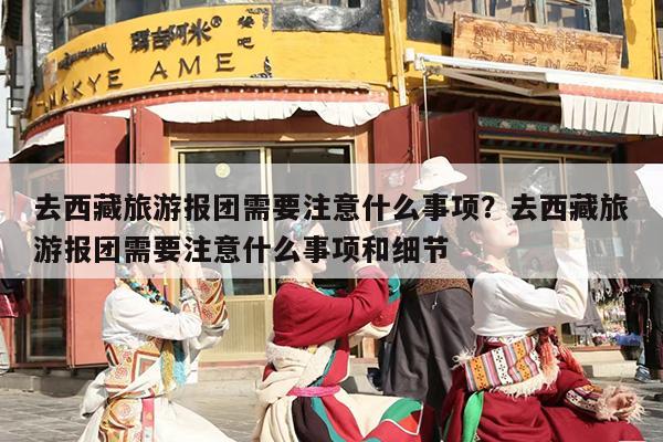 去西藏旅游报团需要注意什么事项？去西藏旅游报团需要注意什么事项和细节