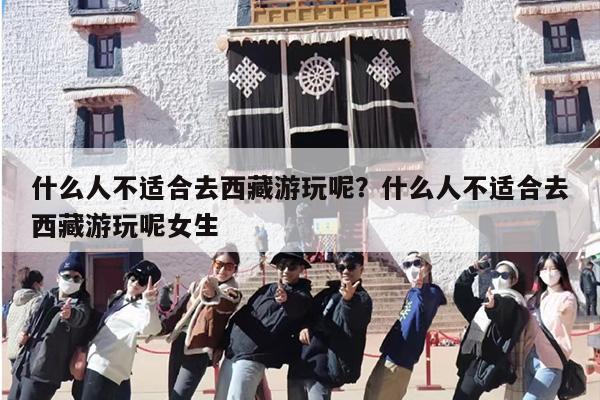 什么人不适合去西藏游玩呢？什么人不适合去西藏游玩呢女生