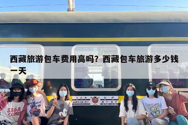 西藏旅游包车费用高吗？西藏包车旅游多少钱一天