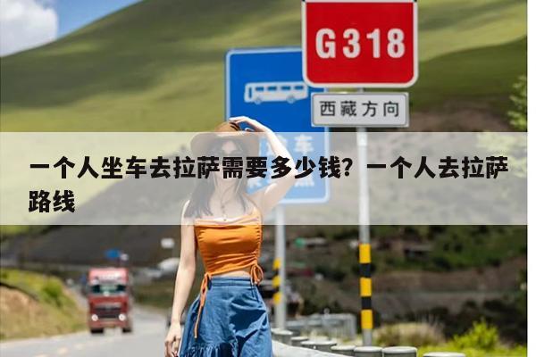 一个人坐车去拉萨需要多少钱？一个人去拉萨路线