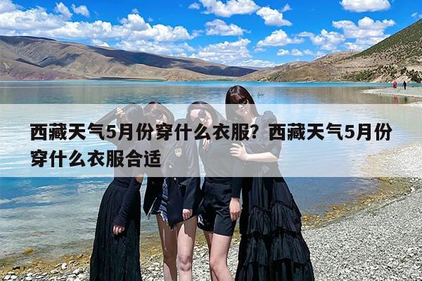 西藏天气5月份穿什么衣服？西藏天气5月份穿什么衣服合适