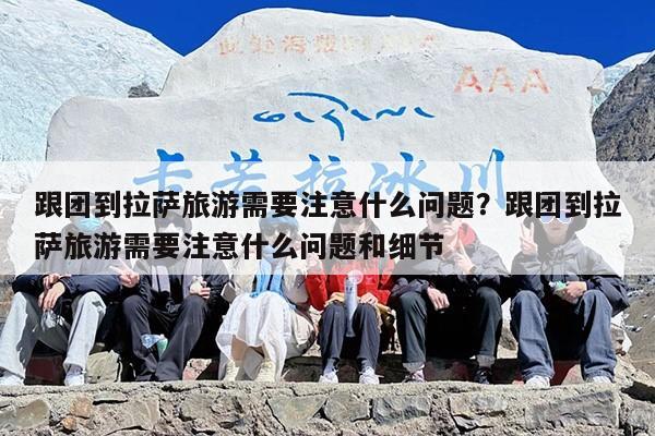 跟团到拉萨旅游需要注意什么问题？跟团到拉萨旅游需要注意什么问题和细节