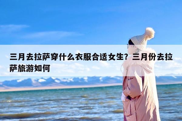 三月去拉萨穿什么衣服合适女生？三月份去拉萨旅游如何