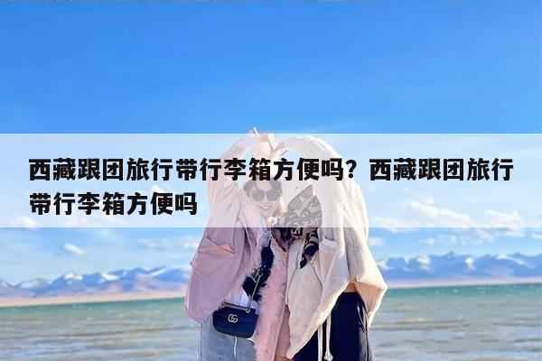 西藏跟团旅行带行李箱方便吗？西藏跟团旅行带行李箱方便吗