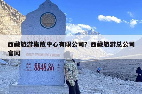 西藏旅游集散中心有限公司？西藏旅游总公司官网