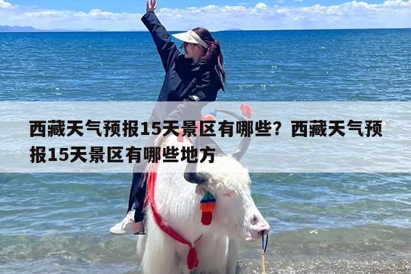 西藏天气预报15天景区有哪些？西藏天气预报15天景区有哪些地方