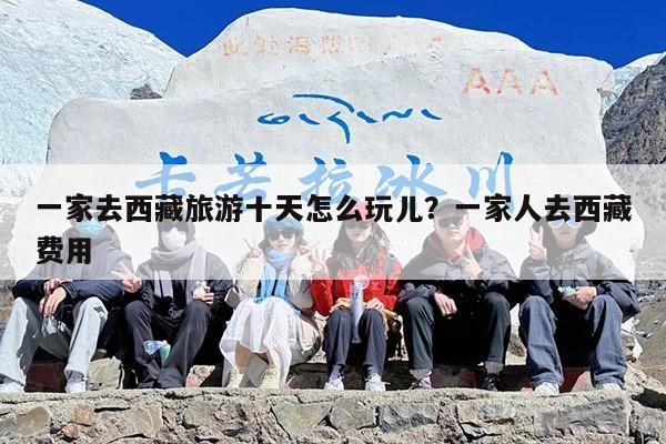 一家去西藏旅游十天怎么玩儿？一家人去西藏费用