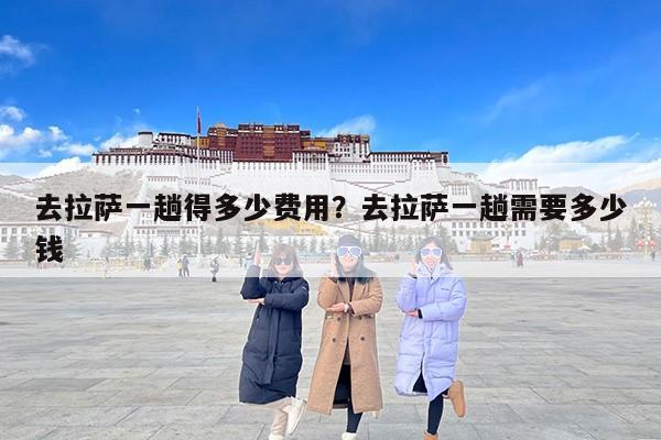 去拉萨一趟得多少费用？去拉萨一趟需要多少钱