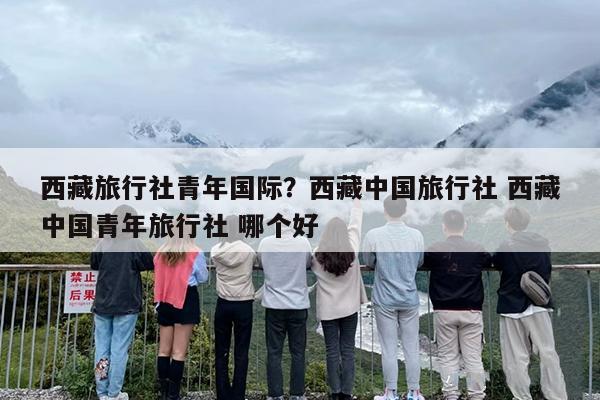 西藏旅行社青年国际？西藏中国旅行社 西藏中国青年旅行社 哪个好