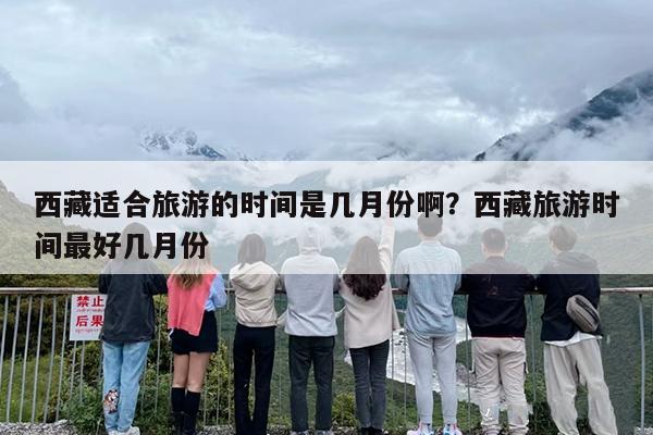 西藏适合旅游的时间是几月份啊？西藏旅游时间最好几月份