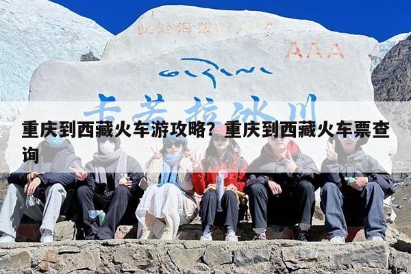 重庆到西藏火车游攻略？重庆到西藏火车票查询