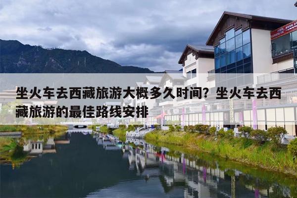 坐火车去西藏旅游大概多久时间？坐火车去西藏旅游的最佳路线安排