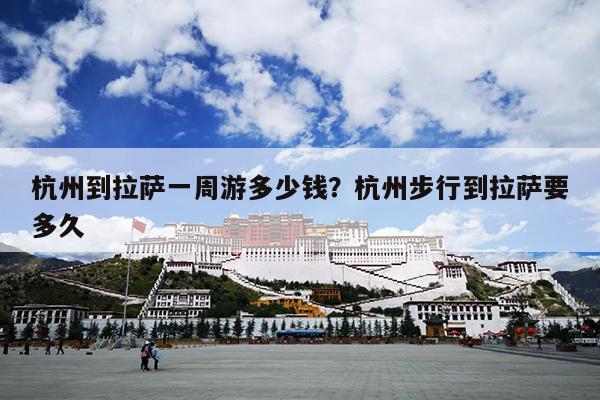 杭州到拉萨一周游多少钱？杭州步行到拉萨要多久