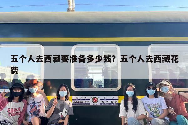 五个人去西藏要准备多少钱？五个人去西藏花费