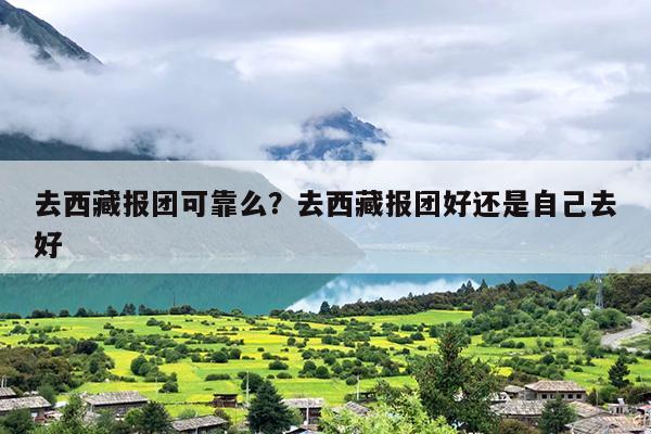 去西藏报团可靠么？去西藏报团好还是自己去好